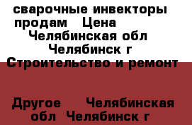 сварочные инвекторы  продам › Цена ­ 10 000 - Челябинская обл., Челябинск г. Строительство и ремонт » Другое   . Челябинская обл.,Челябинск г.